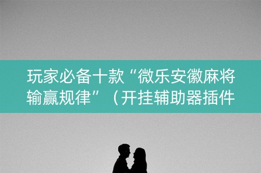玩家必备十款“微乐安徽麻将输赢规律”（开挂辅助器插件)