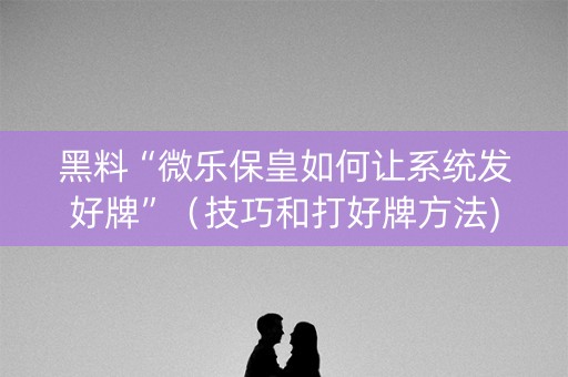 黑料“微乐保皇如何让系统发好牌”（技巧和打好牌方法)