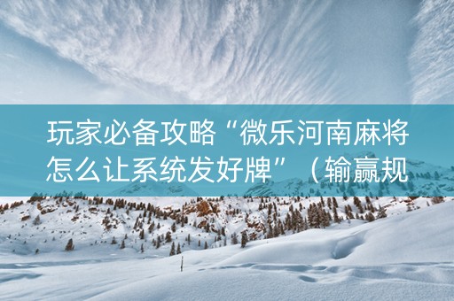 玩家必备攻略“微乐河南麻将怎么让系统发好牌”（输赢规律)