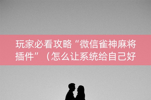 玩家必看攻略“微信雀神麻将插件”（怎么让系统给自己好牌)