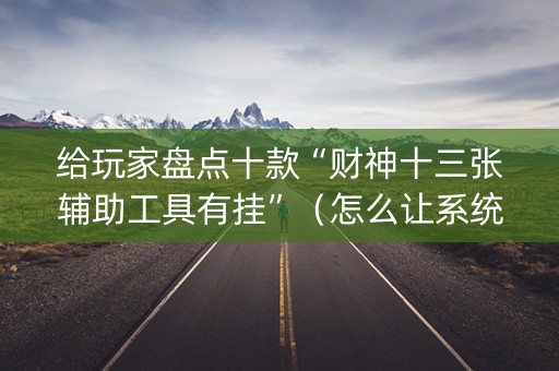给玩家盘点十款“财神十三张辅助工具有挂”（怎么让系统给自己好牌)