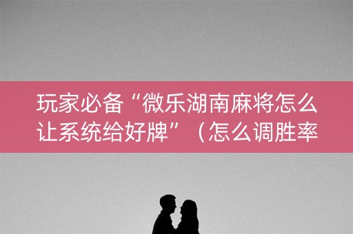 玩家必备“微乐湖南麻将怎么让系统给好牌”（怎么调胜率)