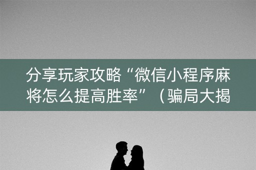 分享玩家攻略“微信小程序麻将怎么提高胜率”（骗局大揭秘)