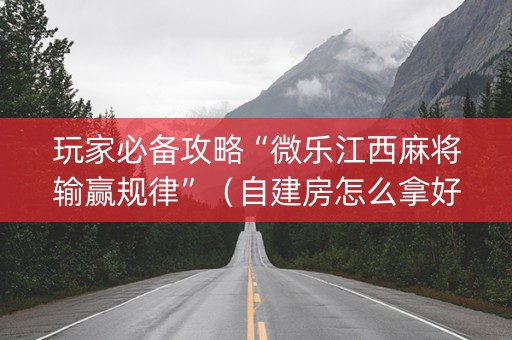 玩家必备攻略“微乐江西麻将输赢规律”（自建房怎么拿好牌)