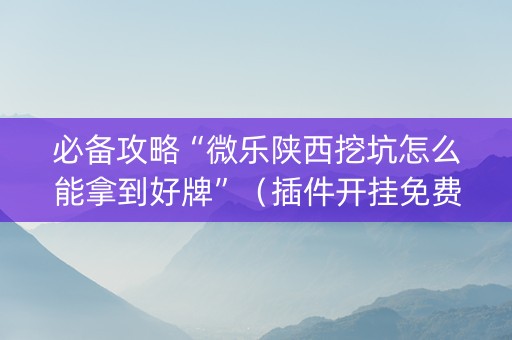必备攻略“微乐陕西挖坑怎么能拿到好牌”（插件开挂免费AI)