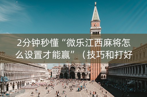 2分钟秒懂“微乐江西麻将怎么设置才能赢”（技巧和打好牌方法)