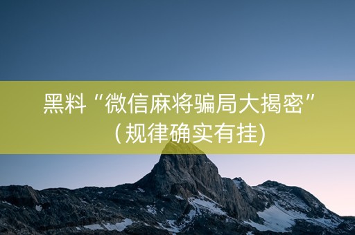 黑料“微信麻将骗局大揭密”（规律确实有挂)