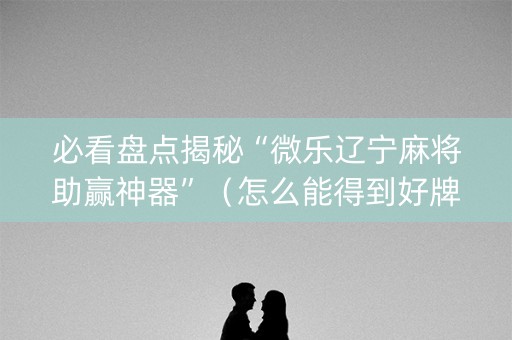 必看盘点揭秘“微乐辽宁麻将助赢神器”（怎么能得到好牌)