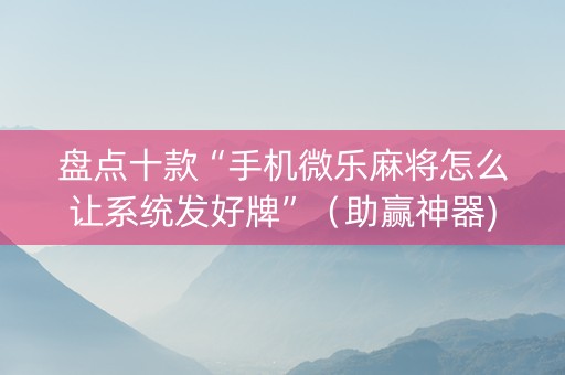 盘点十款“手机微乐麻将怎么让系统发好牌”（助赢神器)