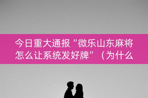 今日重大通报“微乐山东麻将怎么让系统发好牌”（为什么有人一直赢)