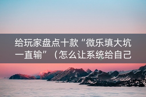给玩家盘点十款“微乐填大坑一直输”（怎么让系统给自己好牌)