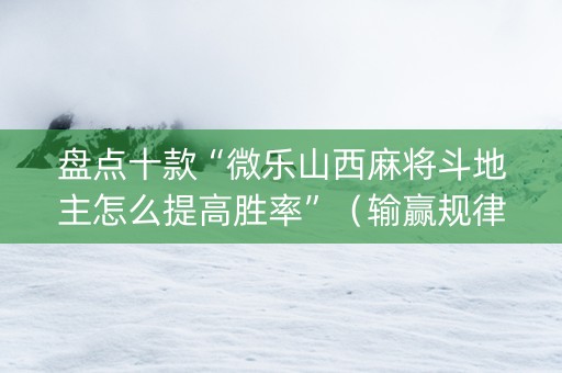 盘点十款“微乐山西麻将斗地主怎么提高胜率”（输赢规律)