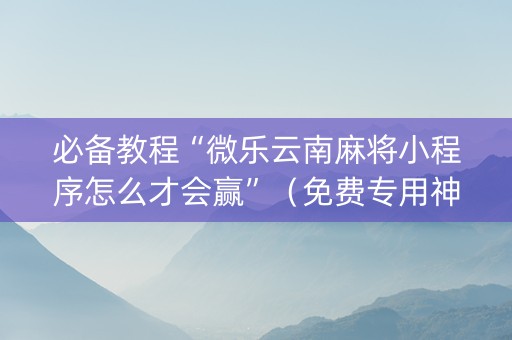 必备教程“微乐云南麻将小程序怎么才会赢”（免费专用神器)