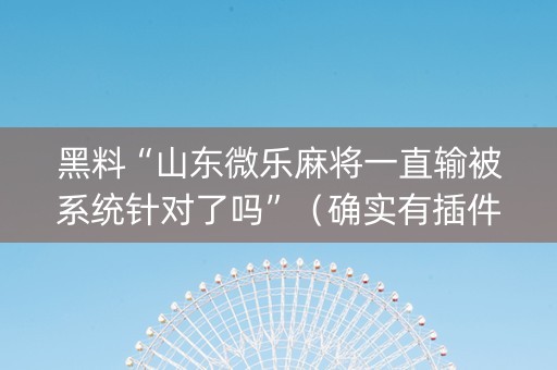 黑料“山东微乐麻将一直输被系统针对了吗”（确实有插件吗)