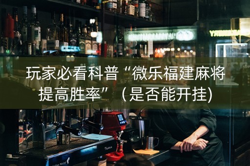 玩家必看科普“微乐福建麻将提高胜率”（是否能开挂)