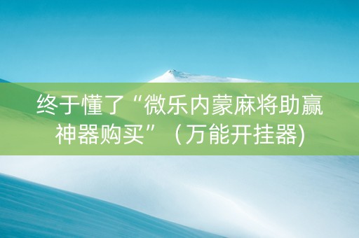 终于懂了“微乐内蒙麻将助赢神器购买”（万能开挂器)