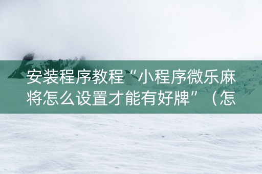 安装程序教程“小程序微乐麻将怎么设置才能有好牌”（怎么能让牌好一点)