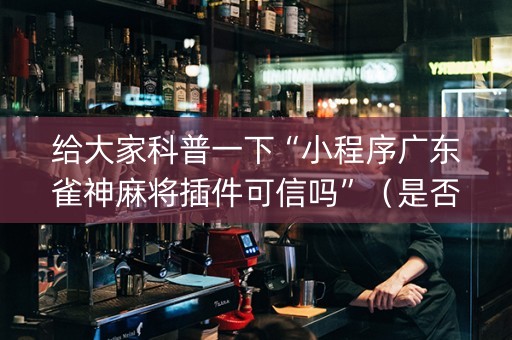 给大家科普一下“小程序广东雀神麻将插件可信吗”（是否能开挂)