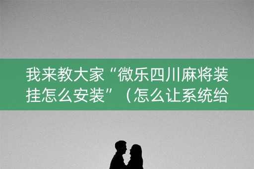 我来教大家“微乐四川麻将装挂怎么安装”（怎么让系统给你发好牌)