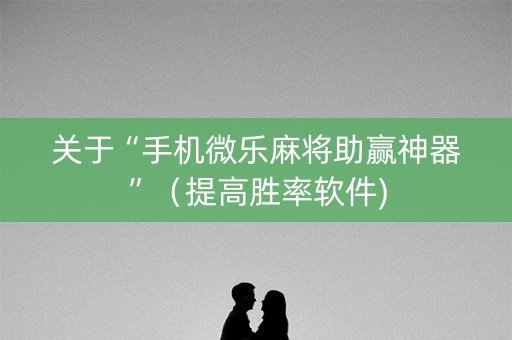 关于“手机微乐麻将助赢神器”（提高胜率软件)