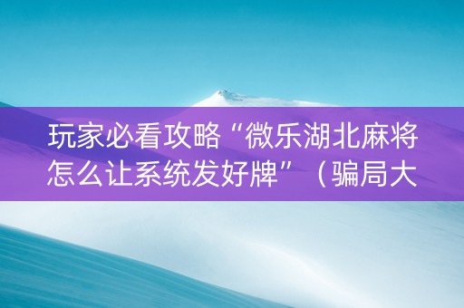 玩家必看攻略“微乐湖北麻将怎么让系统发好牌”（骗局大揭秘)