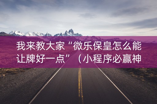 我来教大家“微乐保皇怎么能让牌好一点”（小程序必赢神器)