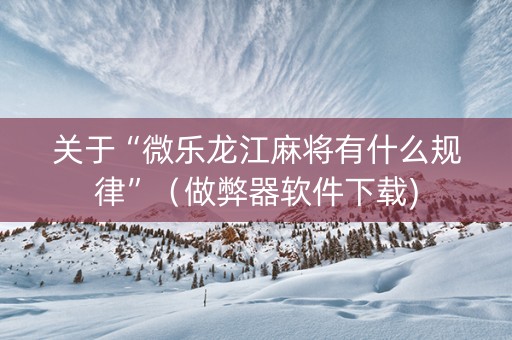 关于“微乐龙江麻将有什么规律”（做弊器软件下载)