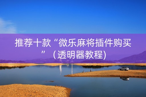 推荐十款“微乐麻将插件购买”（透明器教程)