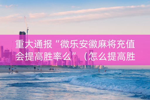 重大通报“微乐安徽麻将充值会提高胜率么”（怎么提高胜率)