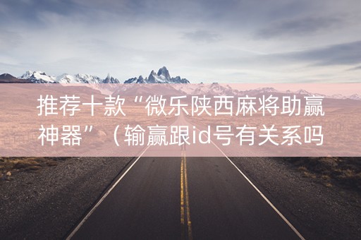 推荐十款“微乐陕西麻将助赢神器”（输赢跟id号有关系吗)