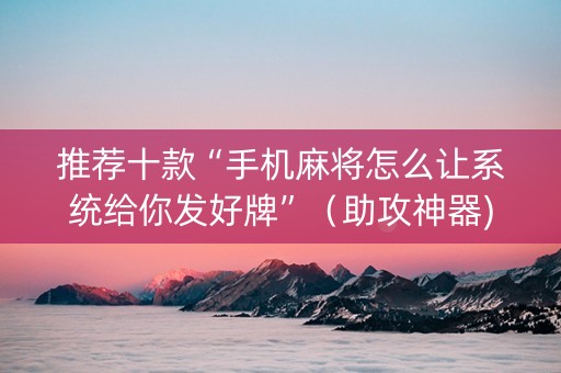 推荐十款“手机麻将怎么让系统给你发好牌”（助攻神器)
