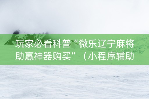 玩家必看科普“微乐辽宁麻将助赢神器购买”（小程序辅助软件)