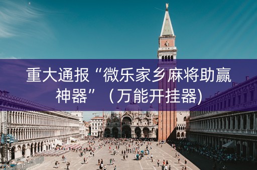 重大通报“微乐家乡麻将助赢神器”（万能开挂器)
