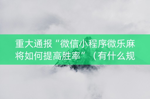 重大通报“微信小程序微乐麻将如何提高胜率”（有什么规律)