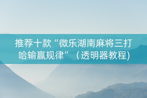 推荐十款“微乐湖南麻将三打哈输赢规律”（透明器教程)