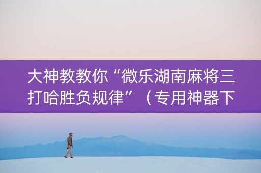 大神教教你“微乐湖南麻将三打哈胜负规律”（专用神器下载)