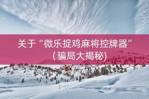 关于“微乐捉鸡麻将控牌器”（骗局大揭秘)