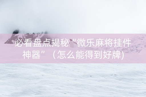 必看盘点揭秘“微乐麻将挂件神器”（怎么能得到好牌)