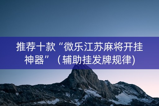推荐十款“微乐江苏麻将开挂神器”（辅助挂发牌规律)