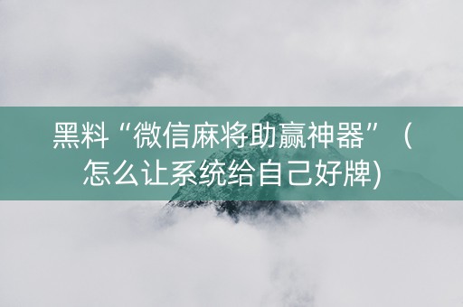 黑料“微信麻将助赢神器”（怎么让系统给自己好牌)