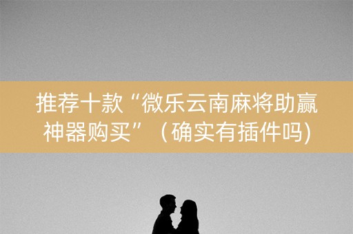 推荐十款“微乐云南麻将助赢神器购买”（确实有插件吗)