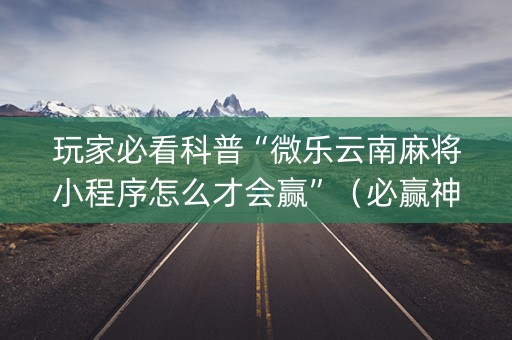 玩家必看科普“微乐云南麻将小程序怎么才会赢”（必赢神器辅助器)