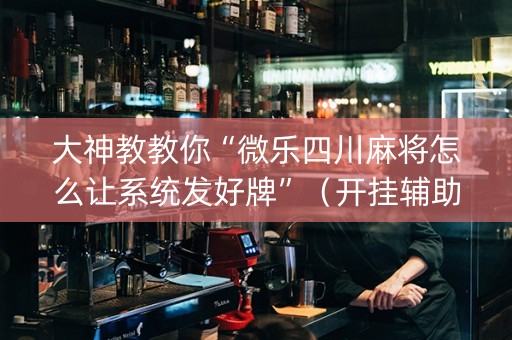 大神教教你“微乐四川麻将怎么让系统发好牌”（开挂辅助插件)