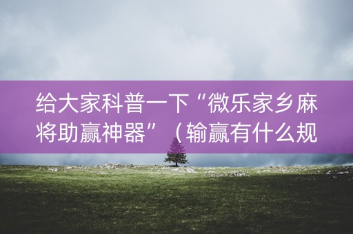 给大家科普一下“微乐家乡麻将助赢神器”（输赢有什么规律)