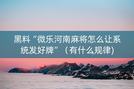 黑料“微乐河南麻将怎么让系统发好牌”（有什么规律)