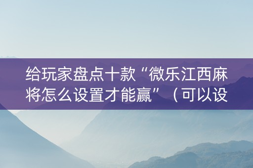给玩家盘点十款“微乐江西麻将怎么设置才能赢”（可以设置输赢吗)