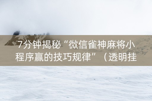 7分钟揭秘“微信雀神麻将小程序赢的技巧规律”（透明挂辅助器)