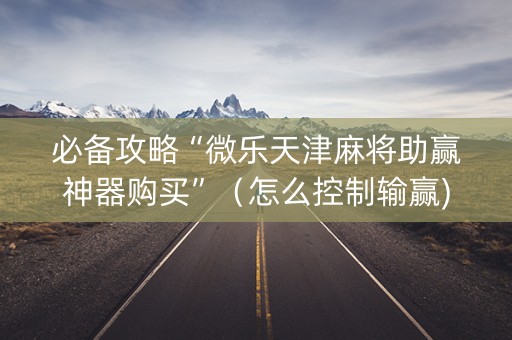 必备攻略“微乐天津麻将助赢神器购买”（怎么控制输赢)