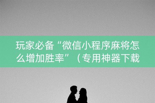 玩家必备“微信小程序麻将怎么增加胜率”（专用神器下载)