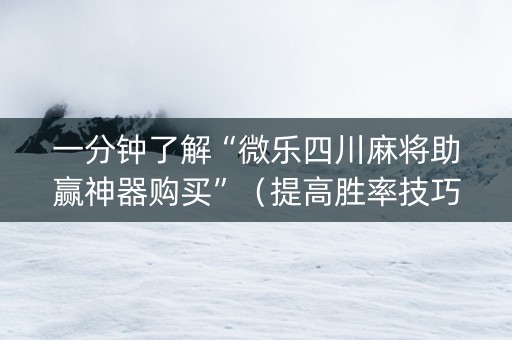 一分钟了解“微乐四川麻将助赢神器购买”（提高胜率技巧)